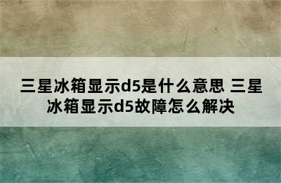 三星冰箱显示d5是什么意思 三星冰箱显示d5故障怎么解决